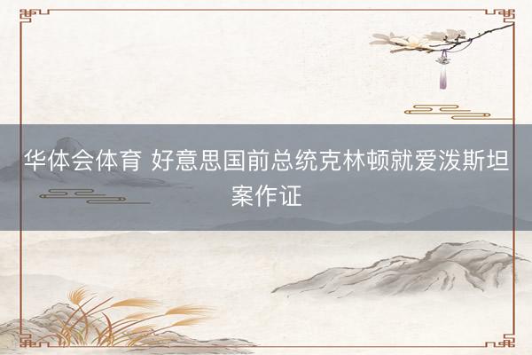 华体会体育 好意思国前总统克林顿就爱泼斯坦案作证