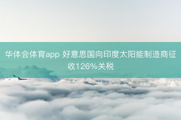 华体会体育app 好意思国向印度太阳能制造商征收126%关税