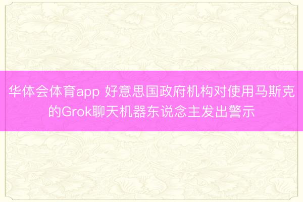 华体会体育app 好意思国政府机构对使用马斯克的Grok聊天机器东说念主发出警示