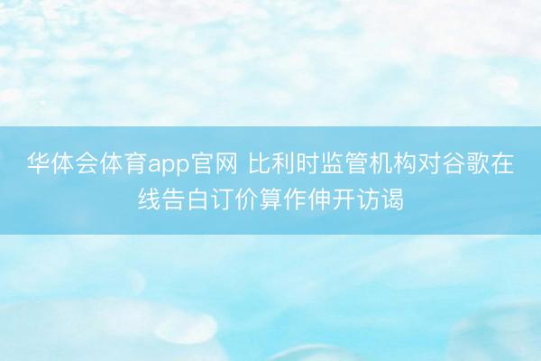 华体会体育app官网 比利时监管机构对谷歌在线告白订价算作伸开访谒