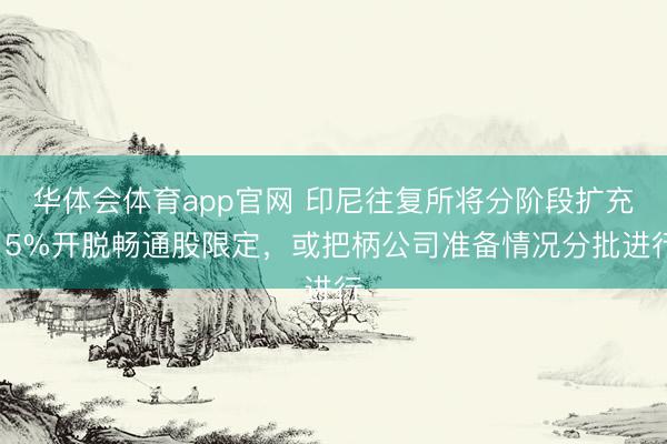 华体会体育app官网 印尼往复所将分阶段扩充15%开脱畅通股限定，或把柄公司准备情况分批进行