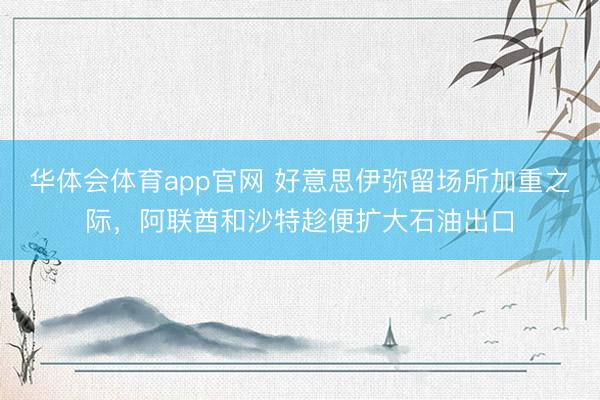 华体会体育app官网 好意思伊弥留场所加重之际，阿联酋和沙特趁便扩大石油出口