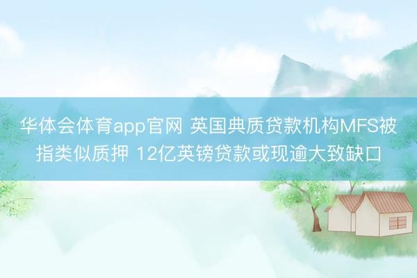 华体会体育app官网 英国典质贷款机构MFS被指类似质押 12亿英镑贷款或现逾大致缺口