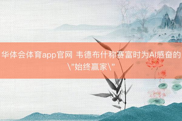 华体会体育app官网 韦德布什称赛富时为AI感奋的＂始终赢家＂