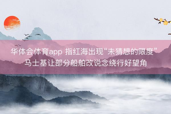 华体会体育app 指红海出现“未猜想的限度” 马士基让部分船舶改说念绕行好望角