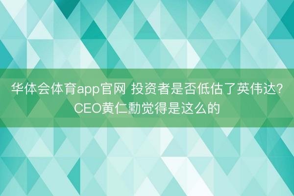 华体会体育app官网 投资者是否低估了英伟达？CEO黄仁勳觉得是这么的