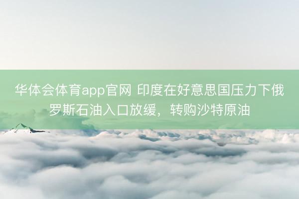 华体会体育app官网 印度在好意思国压力下俄罗斯石油入口放缓，转购沙特原油