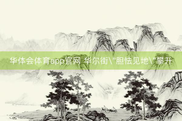 华体会体育app官网 华尔街＂胆怯见地＂攀升
