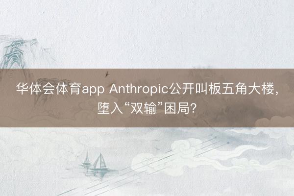 华体会体育app Anthropic公开叫板五角大楼，堕入“双输”困局？
