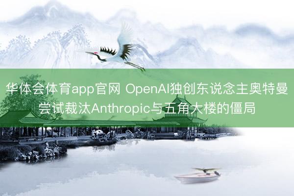 华体会体育app官网 OpenAI独创东说念主奥特曼尝试裁汰Anthropic与五角大楼的僵局