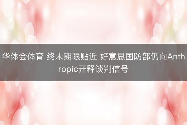 华体会体育 终末期限贴近 好意思国防部仍向Anthropic开释谈判信号