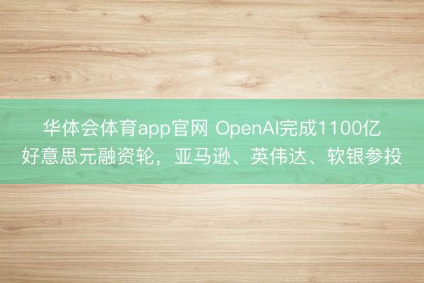 华体会体育app官网 OpenAI完成1100亿好意思元融资轮，亚马逊、英伟达、软银参投
