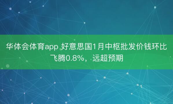 华体会体育app 好意思国1月中枢批发价钱环比飞腾0.8%，远超预期
