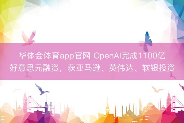 华体会体育app官网 OpenAI完成1100亿好意思元融资，获亚马逊、英伟达、软银投资