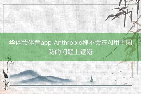 华体会体育app Anthropic称不会在AI用于国防的问题上退避