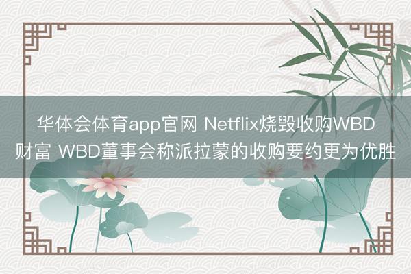 华体会体育app官网 Netflix烧毁收购WBD财富 WBD董事会称派拉蒙的收购要约更为优胜