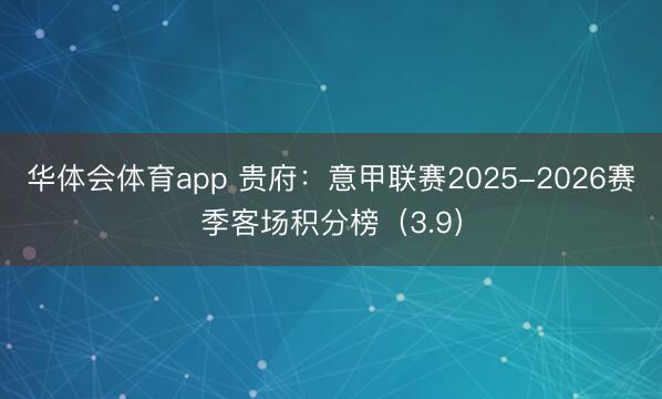 华体会体育app 贵府：意甲联赛2025-2026赛季客场积分榜（3.9）