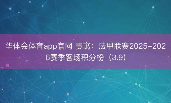 华体会体育app官网 贵寓：法甲联赛2025-2026赛季客场积分榜（3.9）