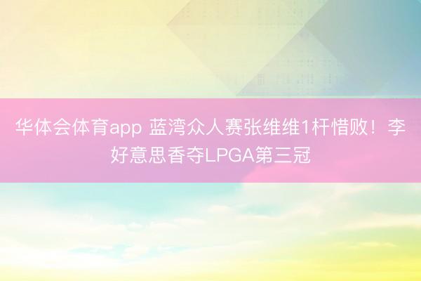 华体会体育app 蓝湾众人赛张维维1杆惜败！李好意思香夺LPGA第三冠