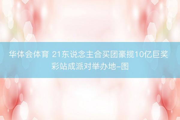华体会体育 21东说念主合买团豪揽10亿巨奖 彩站成派对举办地-图