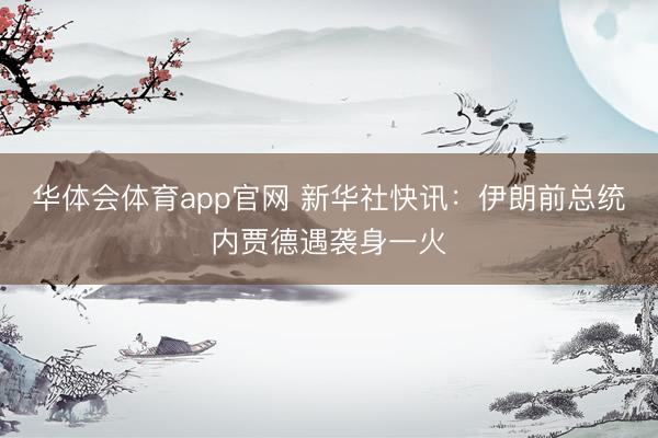 华体会体育app官网 新华社快讯：伊朗前总统内贾德遇袭身一火