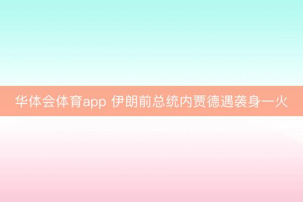 华体会体育app 伊朗前总统内贾德遇袭身一火