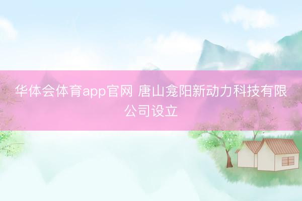 华体会体育app官网 唐山龛阳新动力科技有限公司设立
