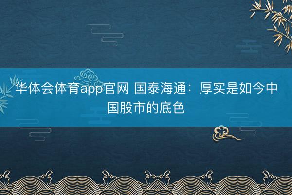 华体会体育app官网 国泰海通：厚实是如今中国股市的底色