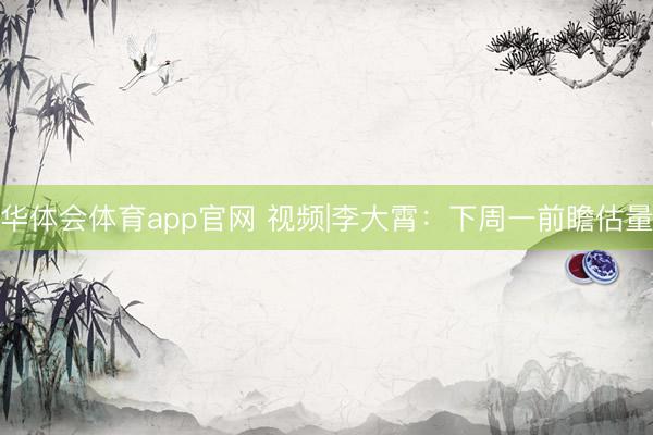 华体会体育app官网 视频|李大霄：下周一前瞻估量