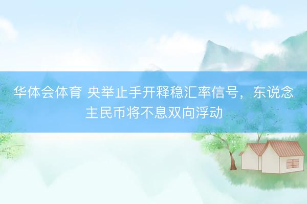 华体会体育 央举止手开释稳汇率信号，东说念主民币将不息双向浮动