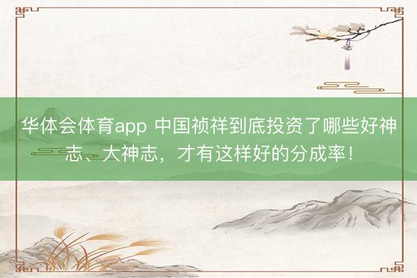 华体会体育app 中国祯祥到底投资了哪些好神志、大神志，才有这样好的分成率！
