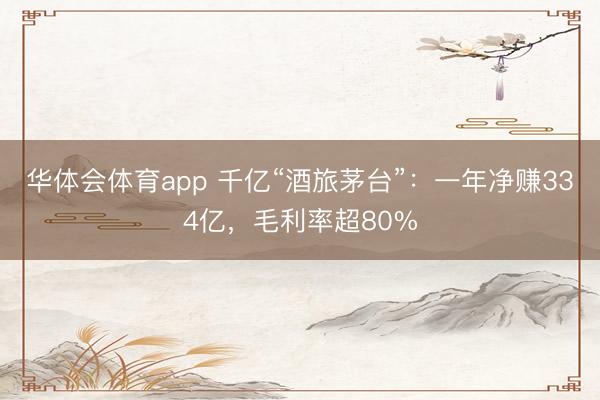 华体会体育app 千亿“酒旅茅台”：一年净赚334亿，毛利率超80%