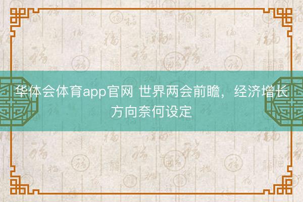 华体会体育app官网 世界两会前瞻，经济增长方向奈何设定
