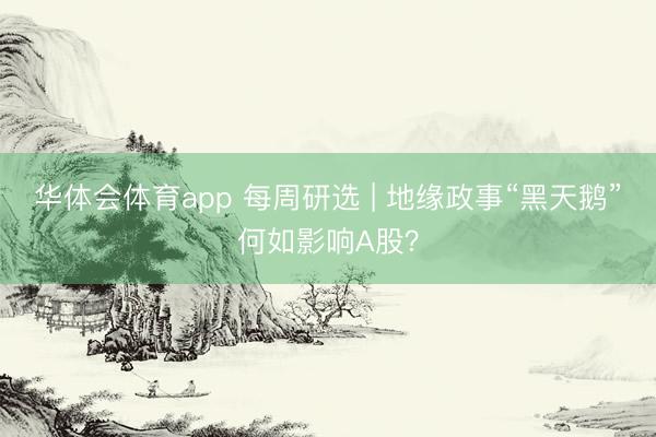 华体会体育app 每周研选 | 地缘政事“黑天鹅”何如影响A股？
