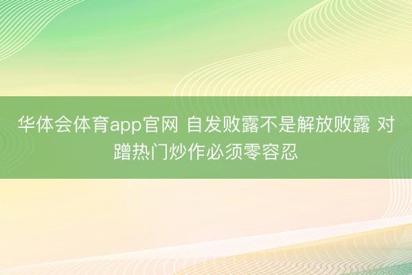 华体会体育app官网 自发败露不是解放败露 对蹭热门炒作必须零容忍