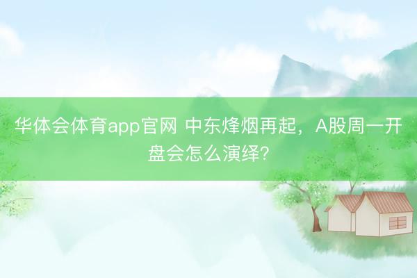 华体会体育app官网 中东烽烟再起，A股周一开盘会怎么演绎？