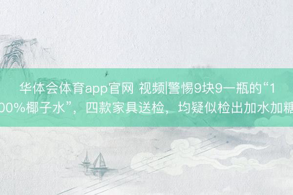 华体会体育app官网 视频|警惕9块9一瓶的“100%椰子水”，四款家具送检，均疑似检出加水加糖