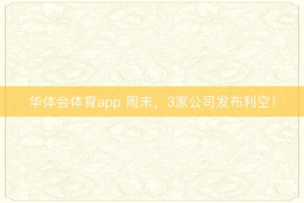 华体会体育app 周末，3家公司发布利空！