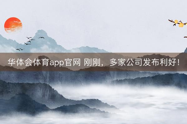 华体会体育app官网 刚刚，多家公司发布利好！
