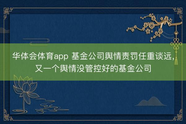 华体会体育app 基金公司舆情责罚任重谈远，又一个舆情没管控好的基金公司