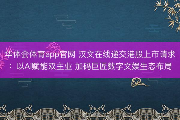华体会体育app官网 汉文在线递交港股上市请求：以AI赋能双主业 加码巨匠数字文娱生态布局