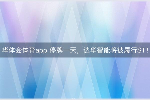 华体会体育app 停牌一天，达华智能将被履行ST！
