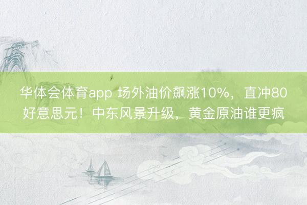 华体会体育app 场外油价飙涨10%，直冲80好意思元！中东风景升级，黄金原油谁更疯