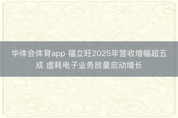 华体会体育app 福立旺2025年营收增幅超五成 虚耗电子业务放量启动增长