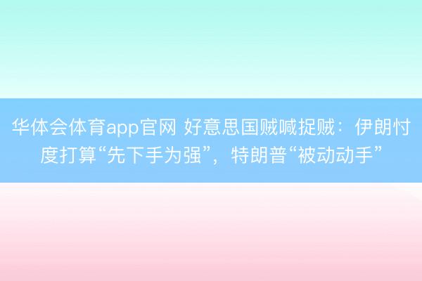 华体会体育app官网 好意思国贼喊捉贼：伊朗忖度打算“先下手为强”，特朗普“被动动手”