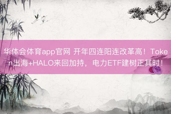 华体会体育app官网 开年四连阳连改革高！Token出海+HALO来回加持，电力ETF建树正其时！