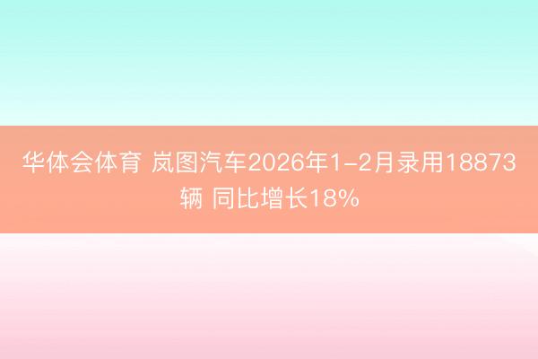 华体会体育 岚图汽车2026年1-2月录用18873辆 同比增长18%