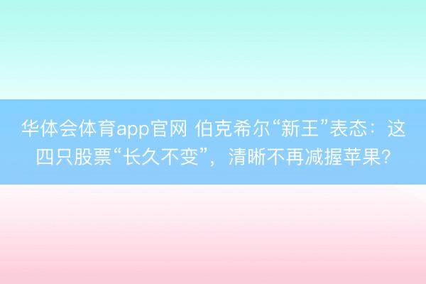 华体会体育app官网 伯克希尔“新王”表态：这四只股票“长久不变”，清晰不再减握苹果？