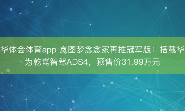 华体会体育app 岚图梦念念家再推冠军版：搭载华为乾崑智驾ADS4，预售价31.99万元