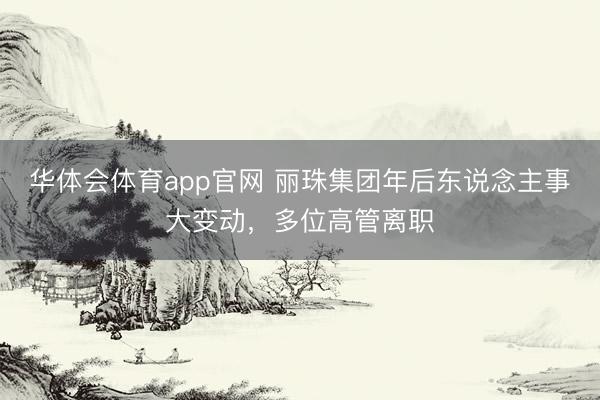华体会体育app官网 丽珠集团年后东说念主事大变动，多位高管离职